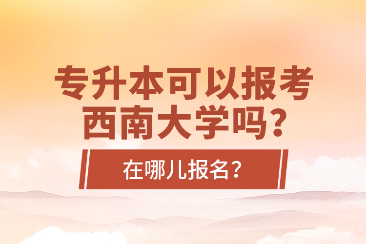 專升本可以報(bào)考西南大學(xué)嗎？在哪兒報(bào)名？