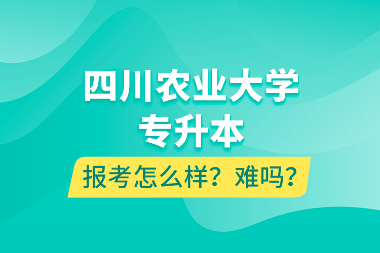 四川農(nóng)業(yè)大學(xué)專升本報考怎么樣？難嗎？