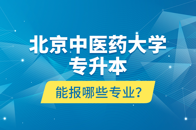 北京中醫(yī)藥大學(xué)專升本能報哪些專業(yè)？