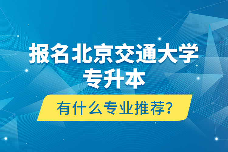 報(bào)名北京交通大學(xué)專升本有什么專業(yè)推薦？