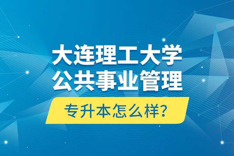 大連理工大學(xué)公共事業(yè)管理專升本怎么樣？