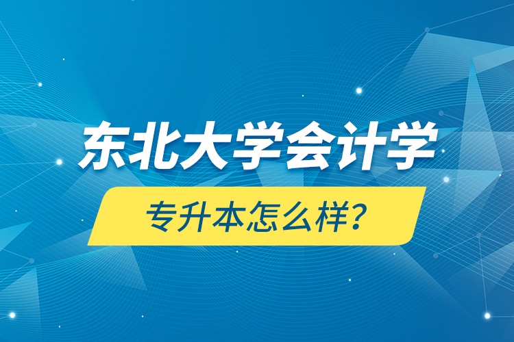 東北大學(xué)會計(jì)學(xué)專升本怎么樣？