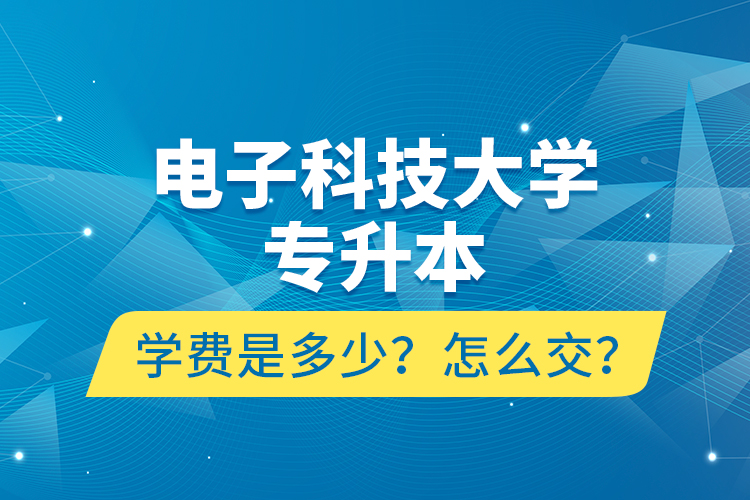 電子科技大學(xué)專升本學(xué)費(fèi)是多少？怎么交？