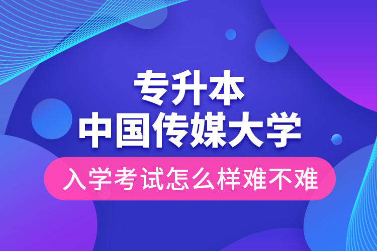 專升本中國傳媒大學(xué)入學(xué)考試怎么樣難不難？