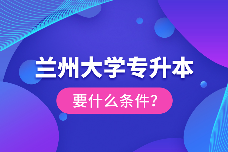 蘭州大學(xué)專升本要什么條件？