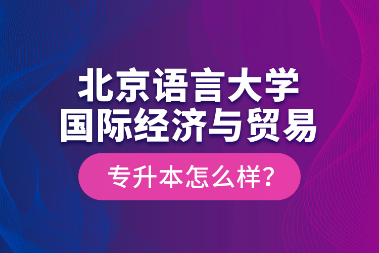 北京語(yǔ)言大學(xué)國(guó)際經(jīng)濟(jì)與貿(mào)易專升本怎么樣？