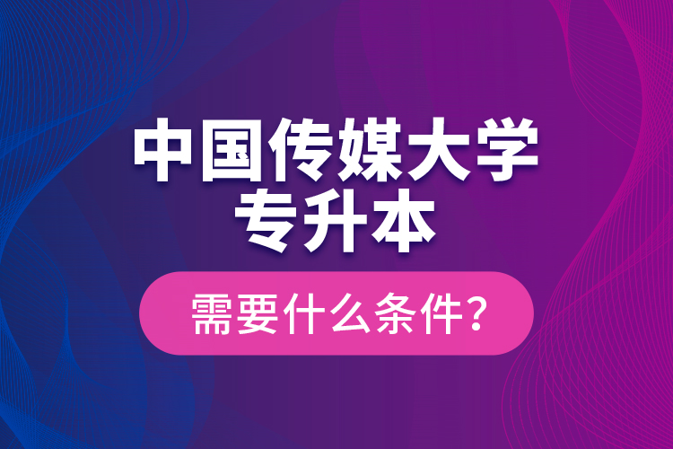 中國(guó)傳媒大學(xué)專升本需要什么條件？