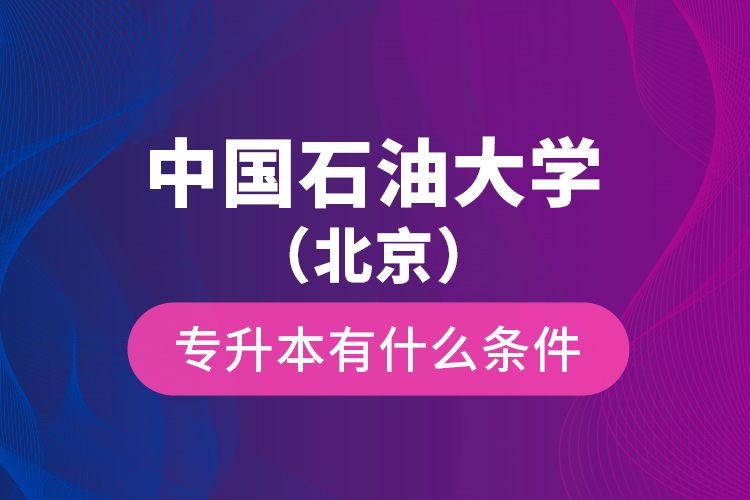 中國石油大學(xué)（北京）專升本有什么條件？