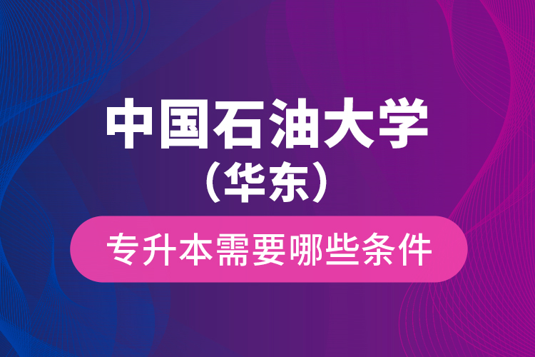 中國(guó)石油大學(xué)（華東）專(zhuān)升本需要哪些條件？