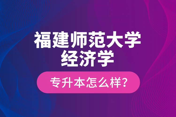 福建師范大學(xué)經(jīng)濟(jì)學(xué)專升本怎么樣？
