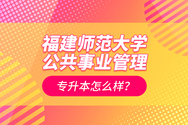 福建師范大學(xué)公共事業(yè)管理專升本怎么樣？