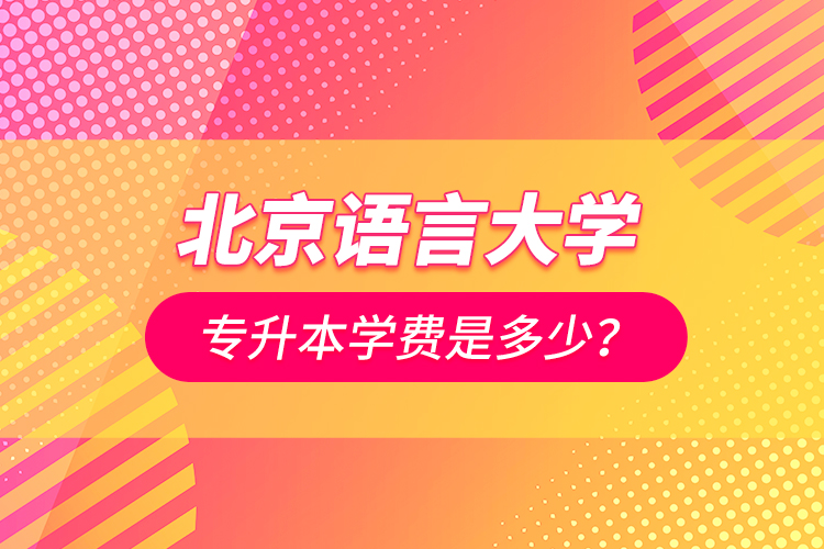 北京語言大學(xué)專升本學(xué)費是多少？
