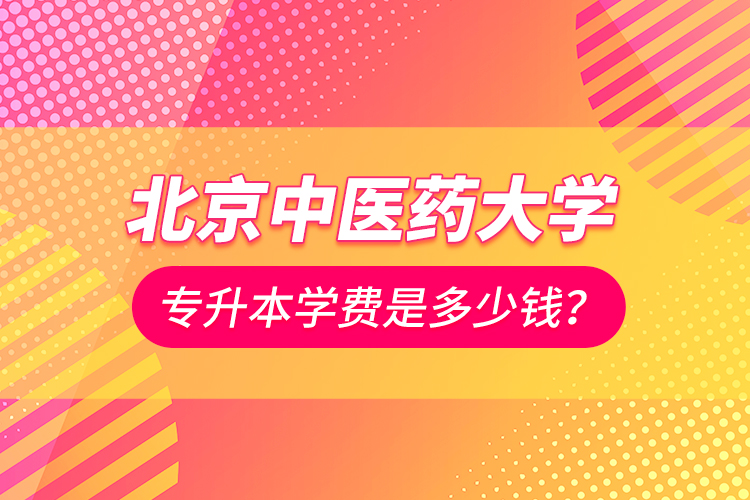 北京中醫(yī)藥大學(xué)專升本學(xué)費是多少錢？