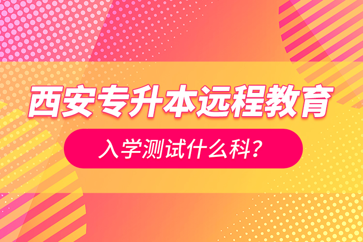 西安專升本遠(yuǎn)程教育入學(xué)測(cè)試什么科？
