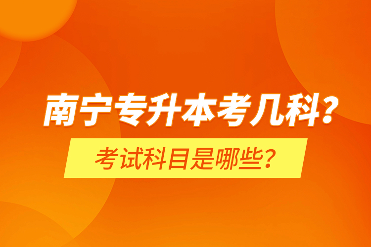 南寧專升本考幾科？考試科目是哪些？
