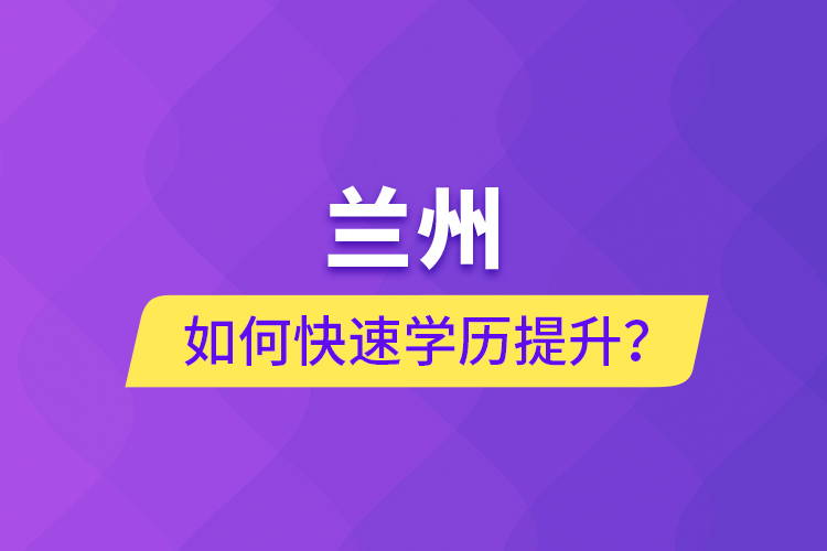 蘭州如何快速學(xué)歷提升？