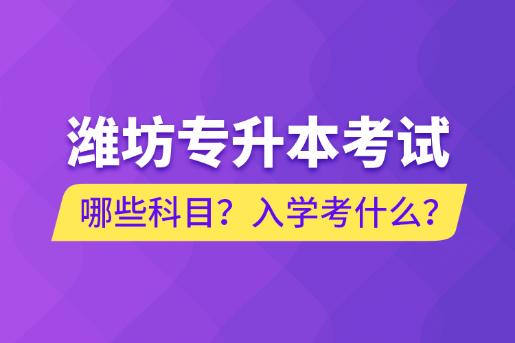 濰坊專升本考試哪些科目？入學(xué)考什么？