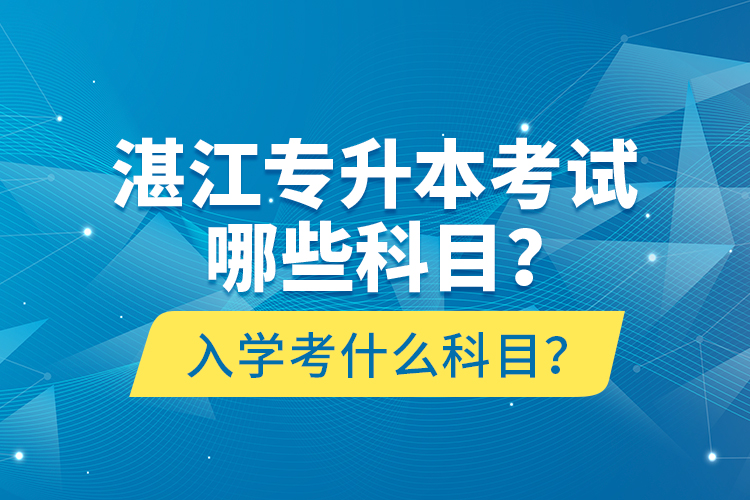 湛江專升本考試哪些科目？入學(xué)考什么科目？
