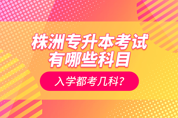 株洲專升本考試有哪些科目？入學都考幾科？