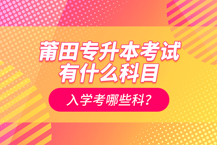 莆田專升本考試有什么科目？入學(xué)考哪些科？