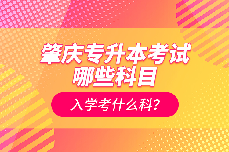 肇慶專升本考試哪些科目？入學(xué)考什么科？