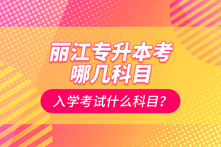 麗江專(zhuān)升本考哪幾科目？入學(xué)考試什么科目？