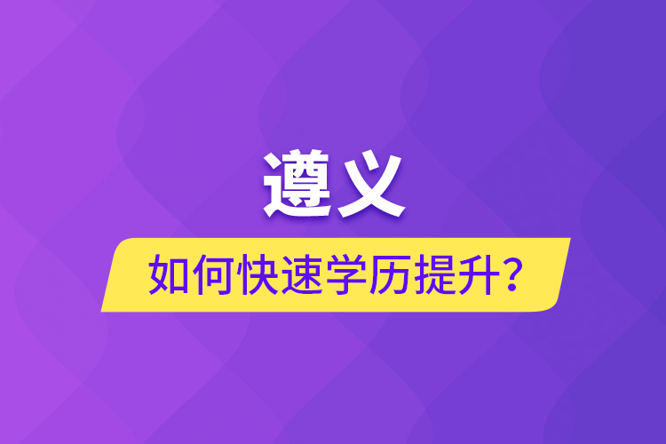 遵義如何快速提升學(xué)歷？