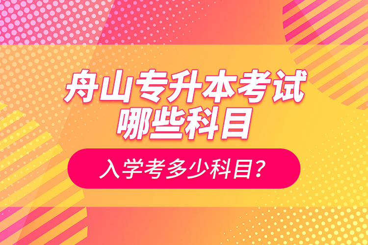 舟山專升本考試哪些科目？入學(xué)考多少科目？