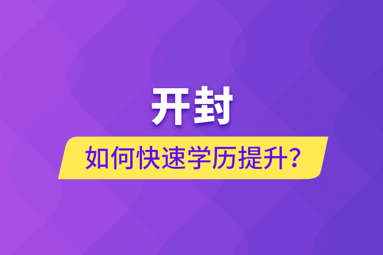 開(kāi)封如何快速提升學(xué)歷？