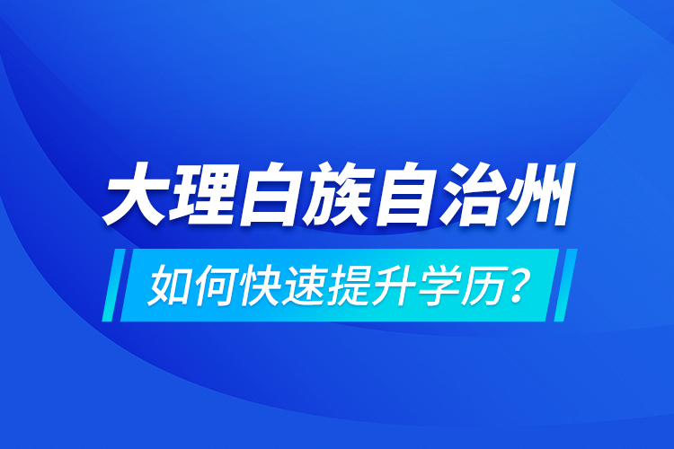 大理白族自治州如何快速提升學(xué)歷？