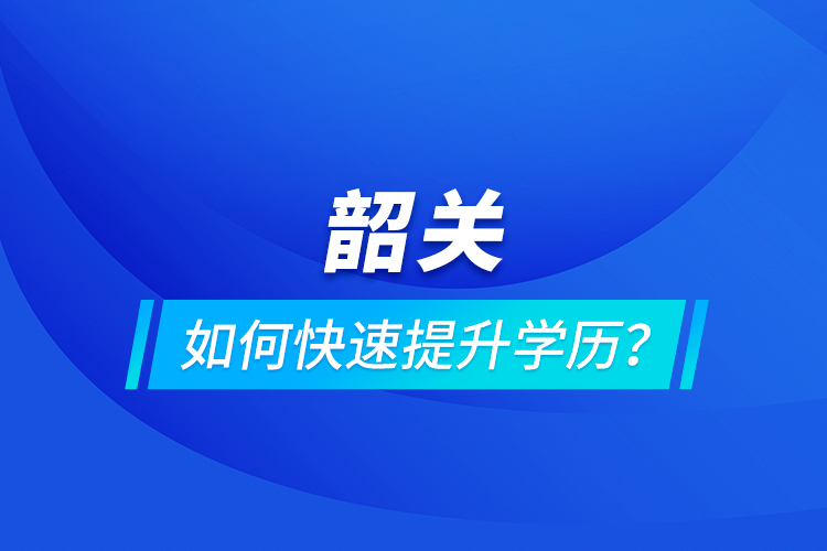 韶關(guān)如何快速提升學(xué)歷？