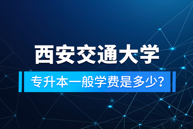 西安交通大學(xué)專升本一般學(xué)費(fèi)是多少？