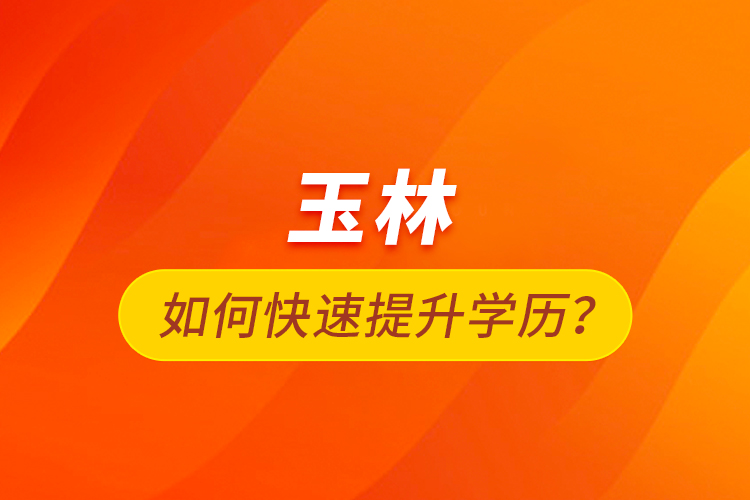 玉林如何快速提升學歷？