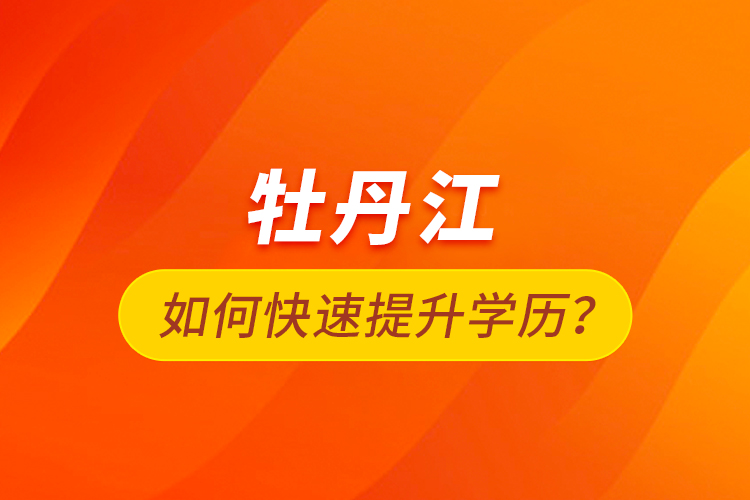 牡丹江如何快速提升學(xué)歷？