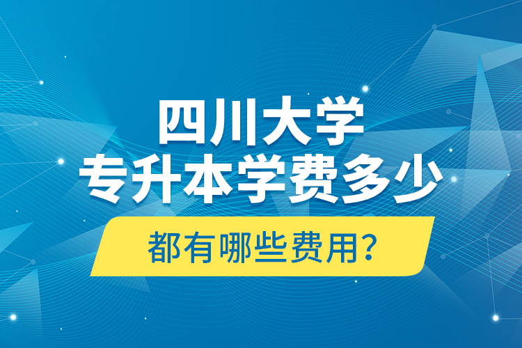 四川大學(xué)專升本學(xué)費(fèi)多少？都有哪些費(fèi)用？