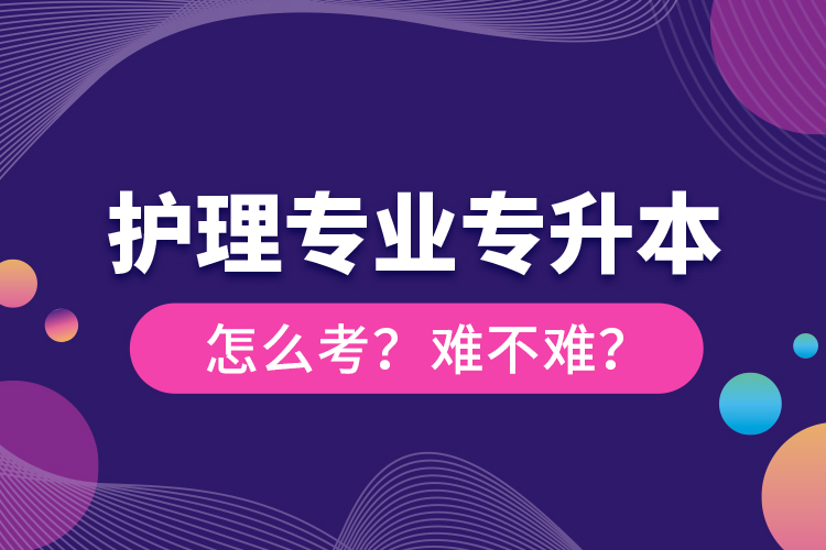 護(hù)理專業(yè)專升本怎么考？難不難？