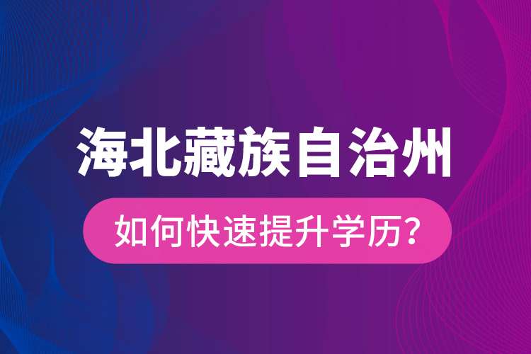 海北藏族自治州如何快速提升學歷？