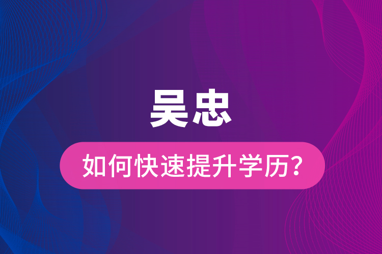 吳忠如何快速提升學(xué)歷？