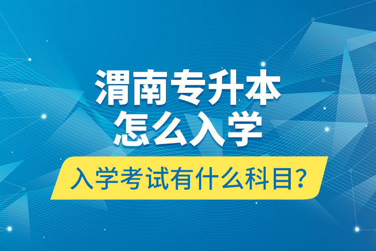 渭南專升本怎么入學？入學考試有什么科目？