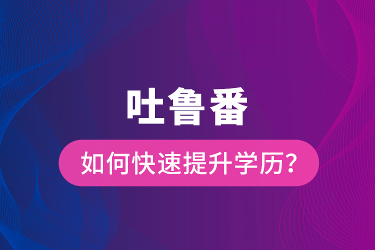 吐魯番如何快速提升學歷？