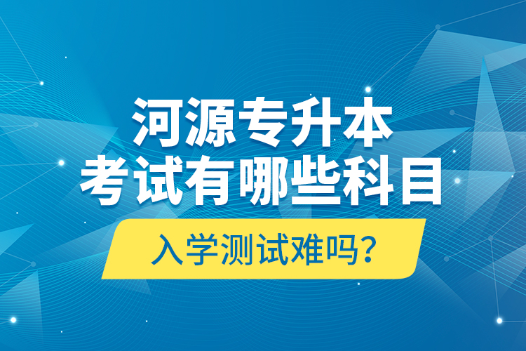 河源專升本考試有哪些科目？入學(xué)測試難嗎？
