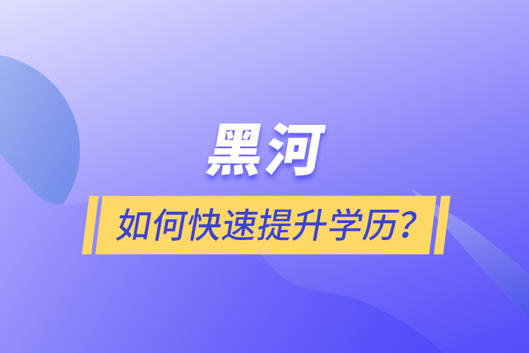 黑河如何快速提升學(xué)歷？