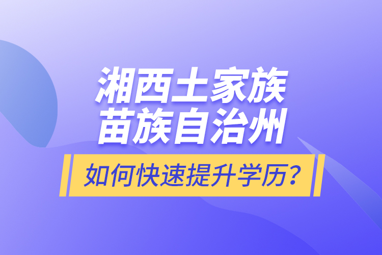 湘西土家族苗族自治州如何快速提升學(xué)歷？