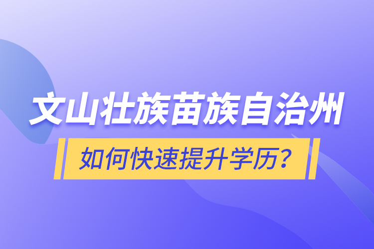 文山壯族苗族自治州如何快速提升學(xué)歷？