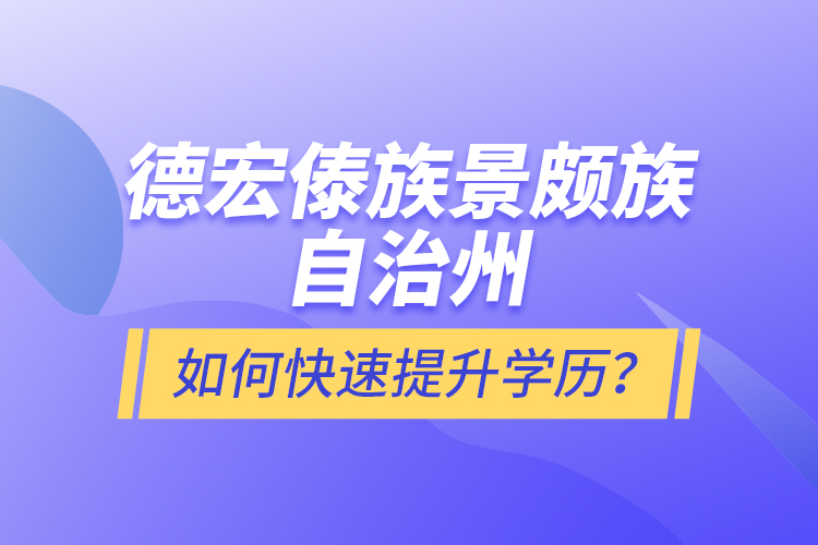 德宏傣族景頗族自治州如何快速提升學(xué)歷？