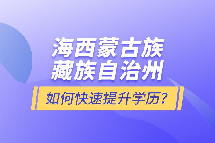 海西蒙古族藏族自治州如何快速提升學(xué)歷？