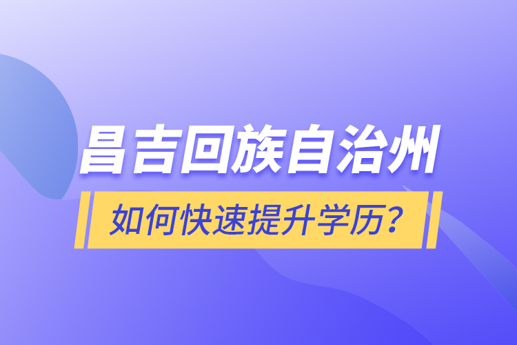 昌吉回族自治州如何快速提升學(xué)歷？