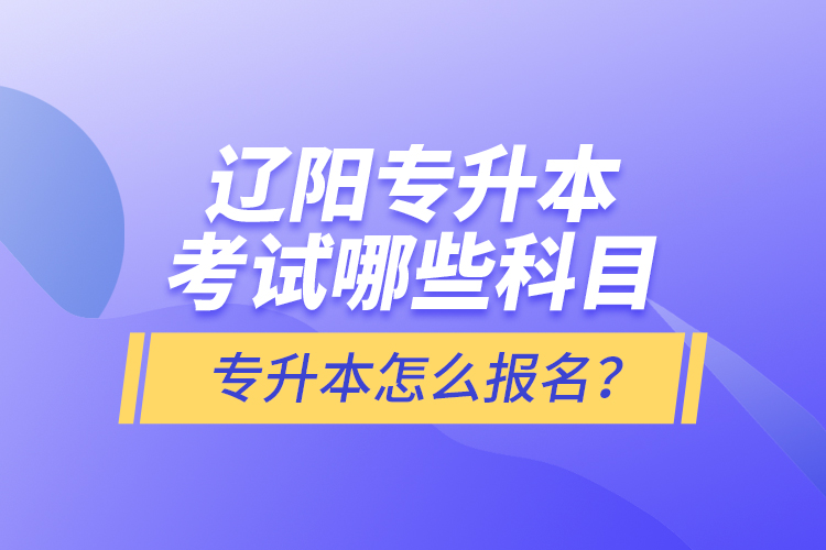遼陽(yáng)專升本考試哪些科目？專升本怎么報(bào)名？