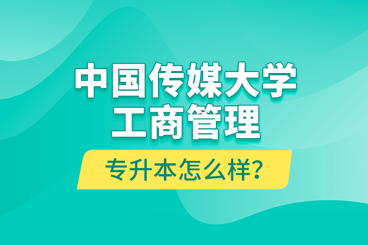 中國傳媒大學工商管理專升本怎么樣？