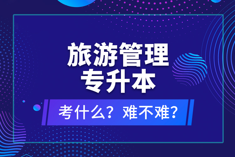 旅游管理專升本考什么？難不難？